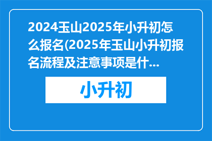 2024玉山2025年小升初怎么报名(2025年玉山小升初报名流程及注意事项是什么？)
