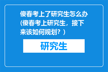 傻春考上了研究生怎么办(傻春考上研究生，接下来该如何规划？)