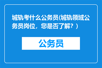城轨考什么公务员(城轨领域公务员岗位，您是否了解？)