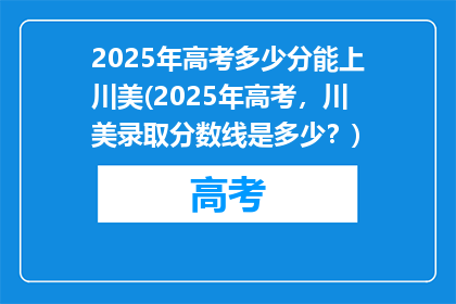 2025年高考多少分能上川美(2025年高考，川美录取分数线是多少？)