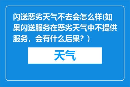 闪送恶劣天气不去会怎么样(如果闪送服务在恶劣天气中不提供服务，会有什么后果？)