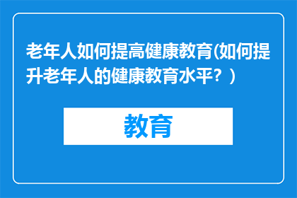 老年人如何提高健康教育(如何提升老年人的健康教育水平？)