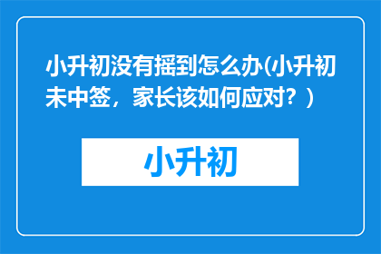 小升初没有摇到怎么办(小升初未中签，家长该如何应对？)