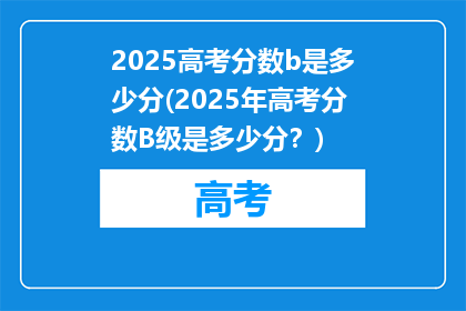 2025高考分数b是多少分(2025年高考分数B级是多少分？)