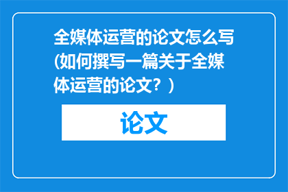 全媒体运营的论文怎么写(如何撰写一篇关于全媒体运营的论文？)