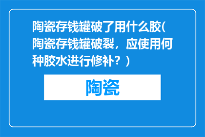 陶瓷存钱罐破了用什么胶(陶瓷存钱罐破裂，应使用何种胶水进行修补？)