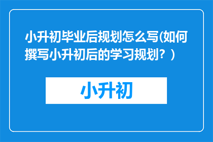 小升初毕业后规划怎么写(如何撰写小升初后的学习规划？)