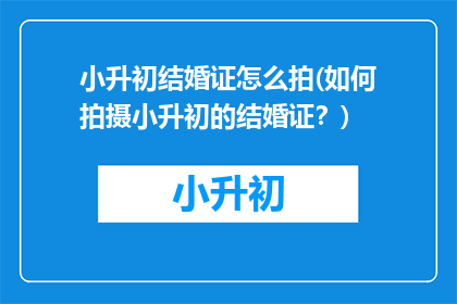 小升初结婚证怎么拍(如何拍摄小升初的结婚证？)