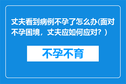 丈夫看到病例不孕了怎么办(面对不孕困境，丈夫应如何应对？)