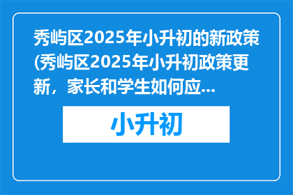秀屿区2025年小升初的新政策(秀屿区2025年小升初政策更新，家长和学生如何应对？)