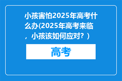 小孩害怕2025年高考什么办(2025年高考来临，小孩该如何应对？)