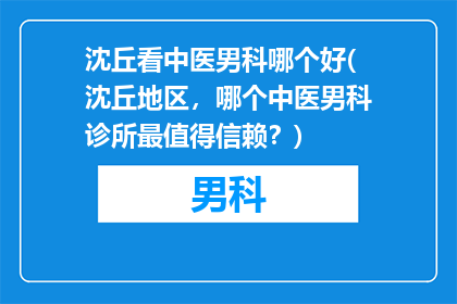 沈丘看中医男科哪个好(沈丘地区，哪个中医男科诊所最值得信赖？)