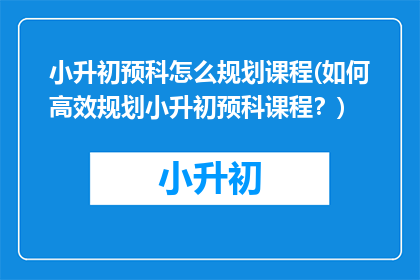 小升初预科怎么规划课程(如何高效规划小升初预科课程？)