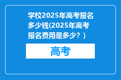 学校2025年高考报名多少钱(2025年高考报名费用是多少？)