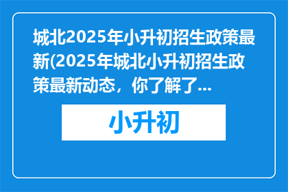 城北2025年小升初招生政策最新(2025年城北小升初招生政策最新动态，你了解了吗？)