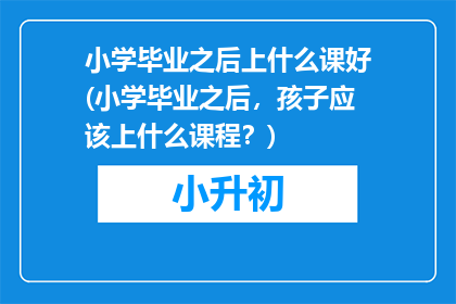 小学毕业之后上什么课好(小学毕业之后，孩子应该上什么课程？)