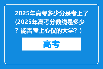2025年高考多少分是考上了(2025年高考分数线是多少？能否考上心仪的大学？)