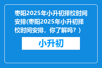 枣阳2025年小升初择校时间安排(枣阳2025年小升初择校时间安排，你了解吗？)
