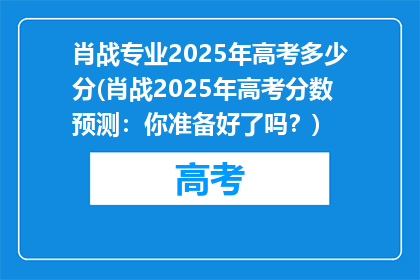 肖战专业2025年高考多少分(肖战2025年高考分数预测：你准备好了吗？)
