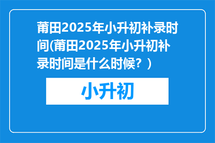 莆田2025年小升初补录时间(莆田2025年小升初补录时间是什么时候？)