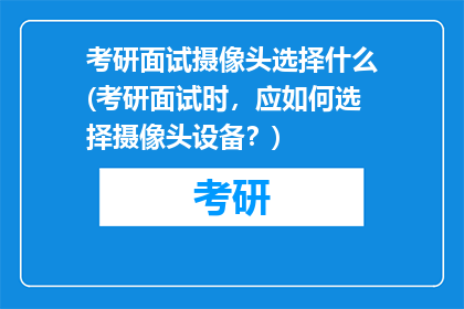 考研面试摄像头选择什么(考研面试时，应如何选择摄像头设备？)