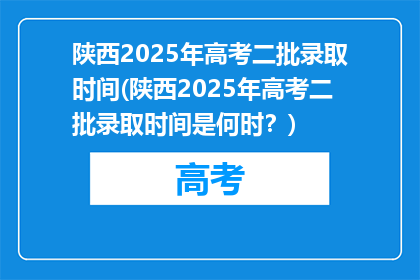 陕西2025年高考二批录取时间(陕西2025年高考二批录取时间是何时？)