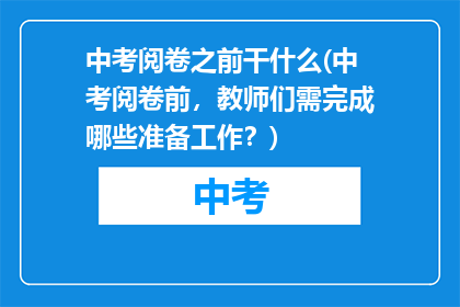 中考阅卷之前干什么(中考阅卷前，教师们需完成哪些准备工作？)