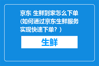 京东 生鲜到家怎么下单(如何通过京东生鲜服务实现快速下单？)