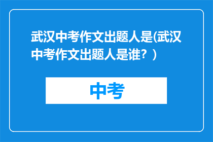 武汉中考作文出题人是(武汉中考作文出题人是谁？)