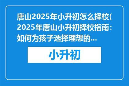 唐山2025年小升初怎么择校(2025年唐山小升初择校指南：如何为孩子选择理想的初中？)