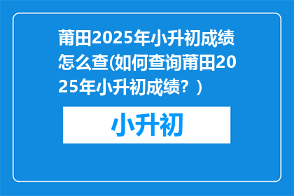 莆田2025年小升初成绩怎么查(如何查询莆田2025年小升初成绩？)