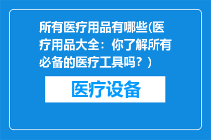 所有医疗用品有哪些(医疗用品大全：你了解所有必备的医疗工具吗？)