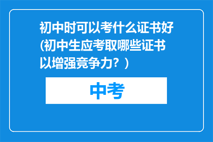 初中时可以考什么证书好(初中生应考取哪些证书以增强竞争力？)