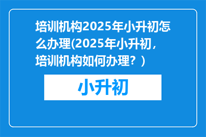 培训机构2025年小升初怎么办理(2025年小升初，培训机构如何办理？)