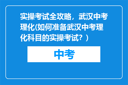 实操考试全攻略，武汉中考理化(如何准备武汉中考理化科目的实操考试？)