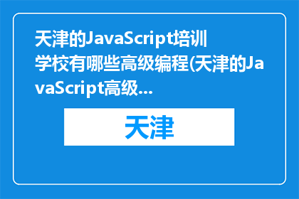 天津的JavaScript培训学校有哪些高级编程(天津的JavaScript高级编程培训有哪些选择？)