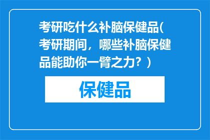 考研吃什么补脑保健品(考研期间，哪些补脑保健品能助你一臂之力？)