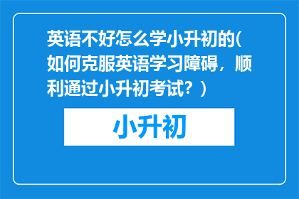 英语不好怎么学小升初的(如何克服英语学习障碍，顺利通过小升初考试？)