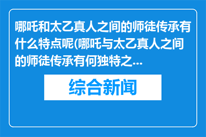 哪吒和太乙真人之间的师徒传承有什么特点呢(哪吒与太乙真人之间的师徒传承有何独特之处？)