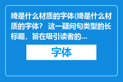 绮是什么材质的字体(绮是什么材质的字体？ 这一疑问句类型的长标题，旨在吸引读者的注意力并激发他们的好奇心通过巧妙地将原问题转化为一个引人入胜的标题，我们不仅能够引起读者的兴趣，还能够让他们对绮这个字所代表的字体材质产生浓厚的兴趣这种标题设计方式既简洁又富有创意，能够有效地吸引目标受众的注意力，提高文章或页面的点击率和阅读量)