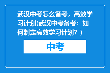武汉中考怎么备考，高效学习计划(武汉中考备考：如何制定高效学习计划？)