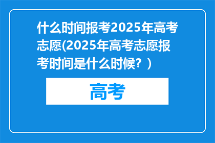 什么时间报考2025年高考志愿(2025年高考志愿报考时间是什么时候？)