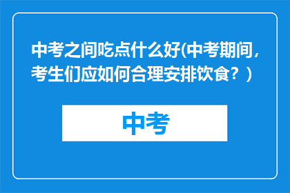 中考之间吃点什么好(中考期间，考生们应如何合理安排饮食？)