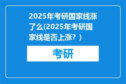 2025年考研国家线涨了么(2025年考研国家线是否上涨？)