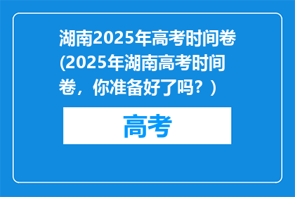 湖南2025年高考时间卷(2025年湖南高考时间卷，你准备好了吗？)