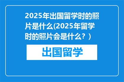 2025年出国留学时的照片是什么(2025年留学时的照片会是什么？)