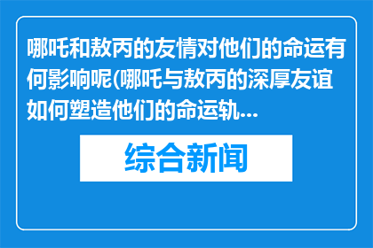 哪吒和敖丙的友情对他们的命运有何影响呢(哪吒与敖丙的深厚友谊如何塑造他们的命运轨迹？)