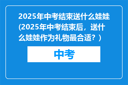 2025年中考结束送什么娃娃(2025年中考结束后，送什么娃娃作为礼物最合适？)