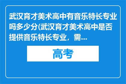 武汉育才美术高中有音乐特长专业吗多少分(武汉育才美术高中是否提供音乐特长专业，需要多少分才能入学？)