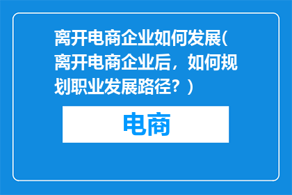 离开电商企业如何发展(离开电商企业后，如何规划职业发展路径？)